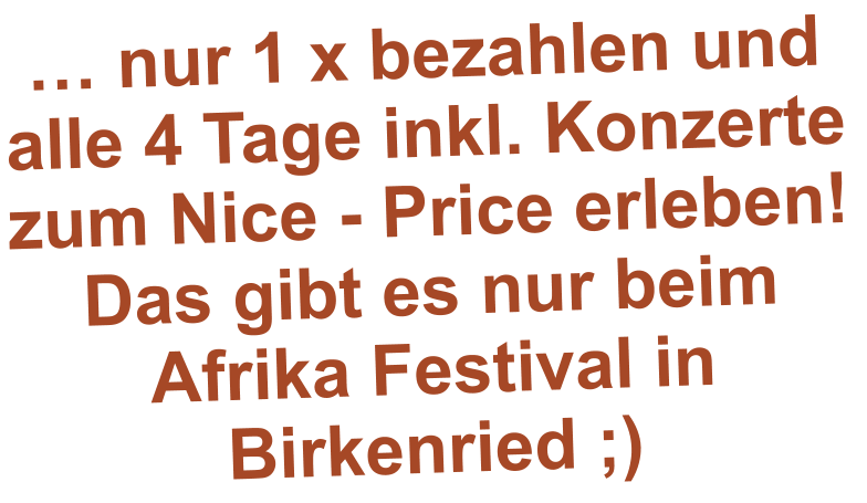 … nur 1 x bezahlen und alle 4 Tage inkl. Konzerte zum Nice - Price erleben! Das gibt es nur beim Afrika Festival in Birkenried ;)